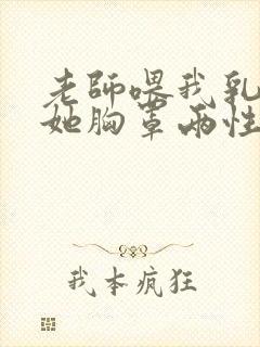 老师喂我乳我脱她胸罩两性故事