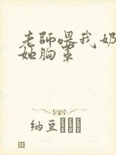 老师喂我奶乳脱她胸罩