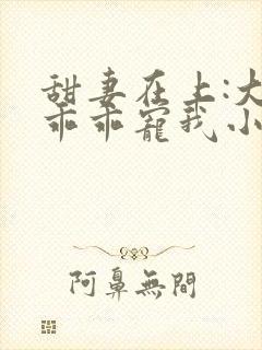 甜妻在上:大叔乖乖宠我小说