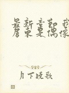 最新章节 我的房东是偶像歌手