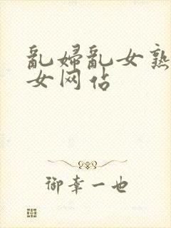 乱妇乱女熟妇熟女网站