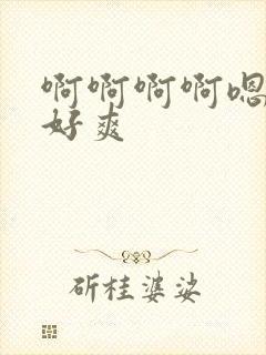 啊啊啊啊嗯嗯嗯好爽