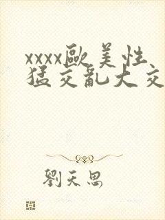 xxxx欧美性猛交乱大交