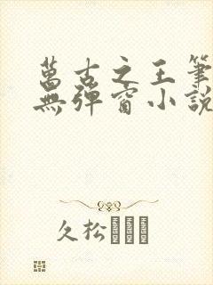 万古之王笔趣阁无弹窗小说