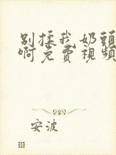 别揉我奶头～嗯啊免费视频