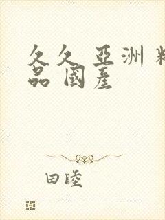 久久 亚洲 精品 国产