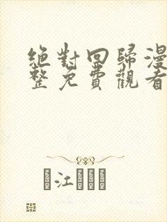 绝对回归漫画完整免费观看下拉式