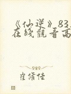 《仙逆》83集在线观看高清