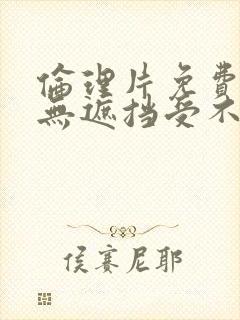 伦理片免费观看无遮挡受不了