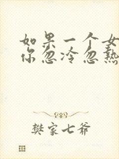 如果一个女人对你忽冷忽热说明了什么