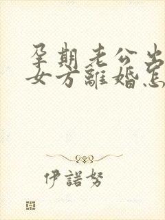 孕期老公出轨,女方离婚怎么处理