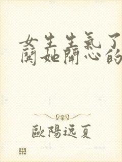 女生生气了怎么哄她开心的句子