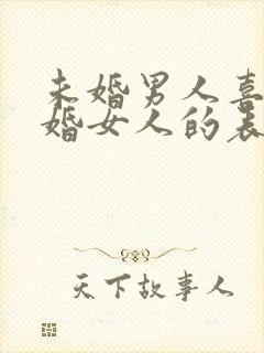 未婚男人喜欢已婚女人的表现