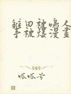 雏田被鸣人玩纲手被爆漫画羞羞