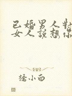 已婚男人对已婚女人说想你了