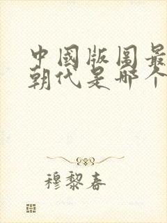 中国版图最大的朝代是哪个朝代