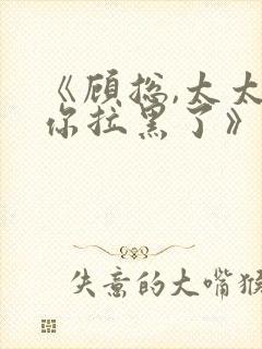 《顾总,太太把你拉黑了》短剧