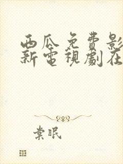 西瓜免费影视最新电视剧在线观看视