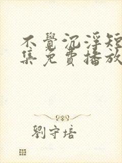 不觉沉浮短剧全集免费播放