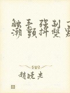 触手 强制 高潮 颤抖双男主