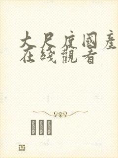 大尺度国产视频在线观看