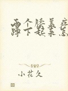 两个膝盖疼不敢蹲下起来怎么办