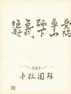 绝色师尊受不了赶我下山祸害师姐