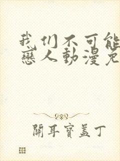 我们不可能成为恋人动漫免费观看全集