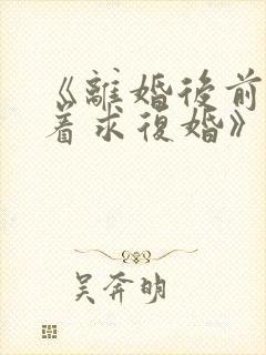 《离婚后前夫哭着求复婚》