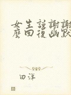 女生说谢谢你怎么回复幽默怎么回答