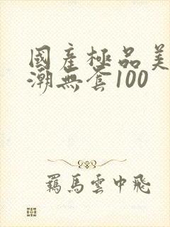 国产极品美女高潮无套100