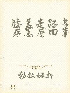 膝盖走路多了就疼怎么回事