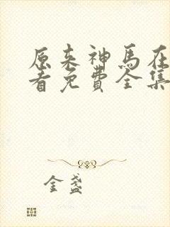 原来神马在线观看免费全集完整版