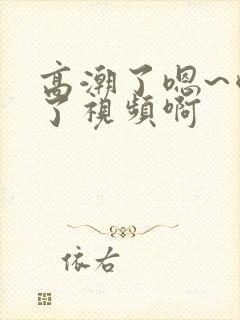 高潮了嗯~喷水了视频啊