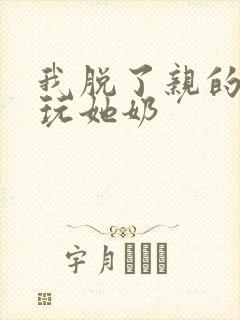 我脱了亲的胸罩玩她奶