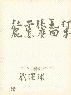 肚子胀气打嗝放屁怎么回事