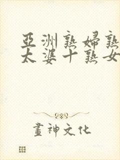 亚洲熟妇熟女老太婆十熟女