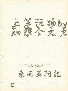 上等玩物by长知怨全文免费阅读笔趣