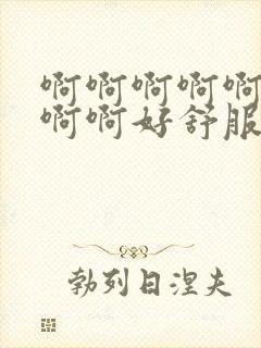 啊啊啊啊啊啊啊啊啊好舒服好爽