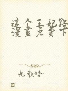 这个王妃路子野漫画免费下拉式六