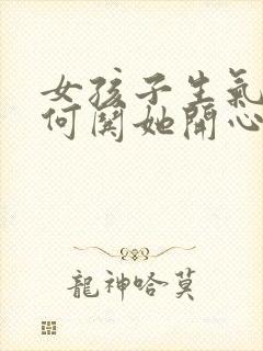 女孩子生气了如何哄她开心