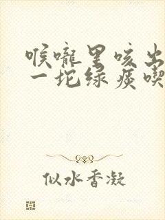 喉咙里咳出一坨一坨绿痰吃什么药