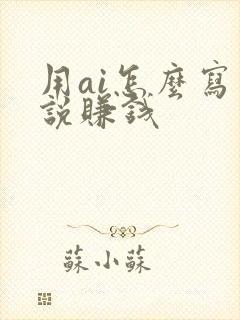 用ai怎么写小说赚钱