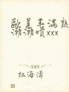 欧美丰满熟妇高潮潮喷xxx封面