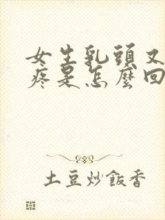 女生乳头又痒又疼是怎么回事