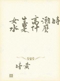 女生高潮时喷的水是什么