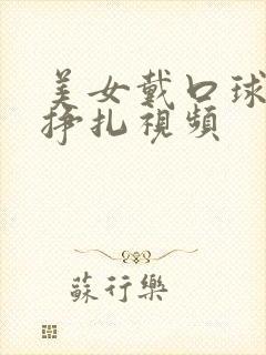 美女戴口球捆绑挣扎视频