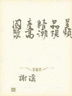 国产精品美女爆浆高潮视频