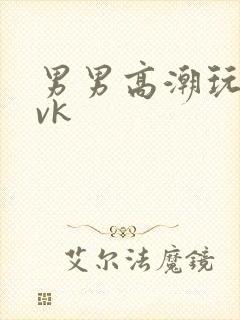 男男高潮玩弄丨vk