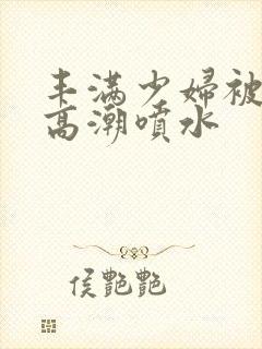 丰满少妇被啪到高潮喷水封面